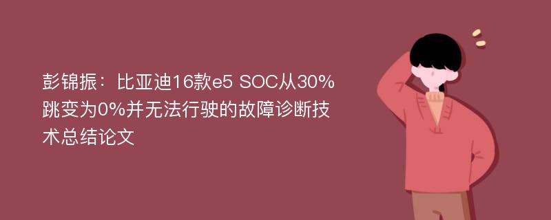 彭锦振：比亚迪16款e5 SOC从30%跳变为0%并无法行驶的故障诊断技术总结论文