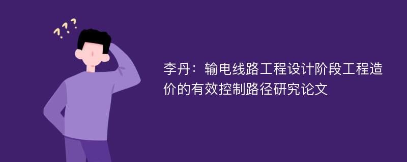 李丹：输电线路工程设计阶段工程造价的有效控制路径研究论文