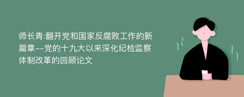 师长青:翻开党和国家反腐败工作的新篇章--党的十九大以来深化纪检监察体制改革的回顾论文