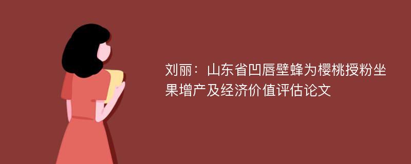 刘丽：山东省凹唇壁蜂为樱桃授粉坐果增产及经济价值评估论文