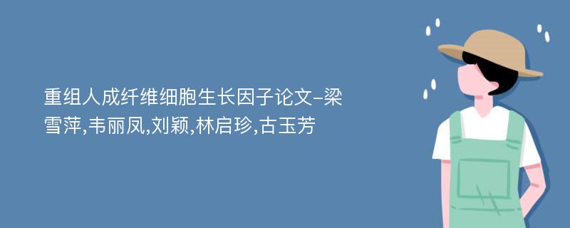 重组人成纤维细胞生长因子论文-梁雪萍,韦丽凤,刘颖,林启珍,古玉芳