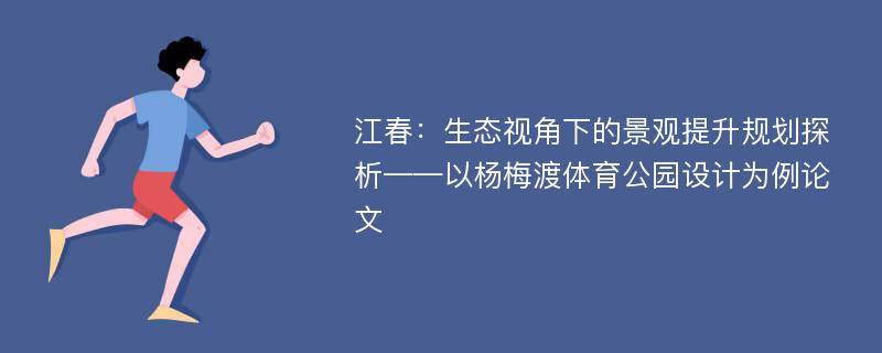 江春：生态视角下的景观提升规划探析——以杨梅渡体育公园设计为例论文