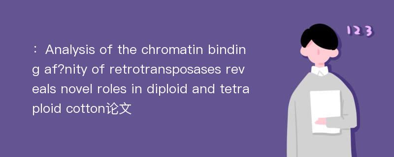 ：Analysis of the chromatin binding af?nity of retrotransposases reveals novel roles in diploid and tetraploid cotton论文