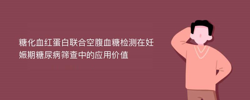 糖化血红蛋白联合空腹血糖检测在妊娠期糖尿病筛查中的应用价值