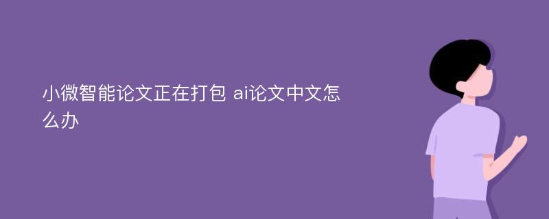 小微智能论文正在打包 ai论文中文怎么办