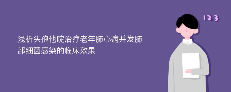 浅析头孢他啶治疗老年肺心病并发肺部细菌感染的临床效果