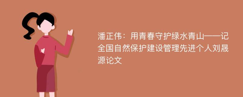 潘正伟：用青春守护绿水青山——记全国自然保护建设管理先进个人刘晟源论文