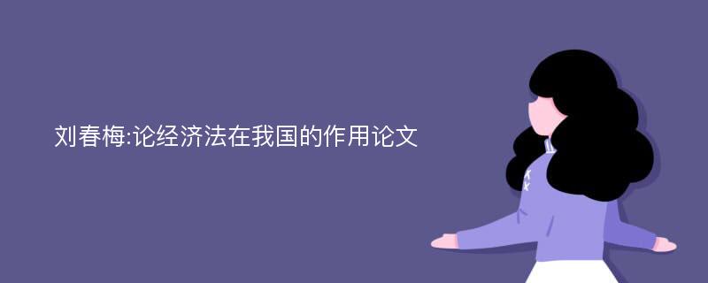 刘春梅:论经济法在我国的作用论文