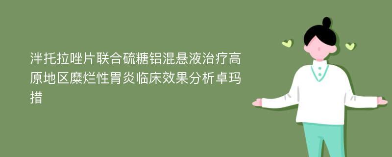 泮托拉唑片联合硫糖铝混悬液治疗高原地区糜烂性胃炎临床效果分析卓玛措