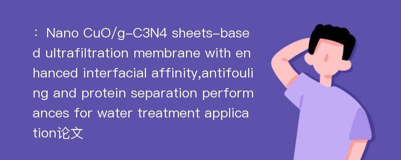 ：Nano CuO/g-C3N4 sheets-based ultrafiltration membrane with enhanced interfacial affinity,antifouling and protein separation performances for water treatment application论文