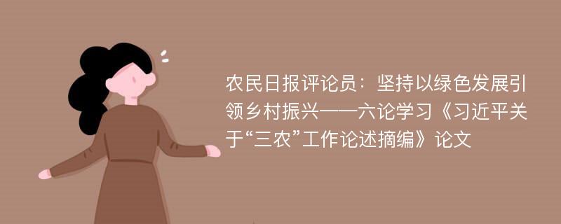 农民日报评论员：坚持以绿色发展引领乡村振兴——六论学习《习近平关于“三农”工作论述摘编》论文