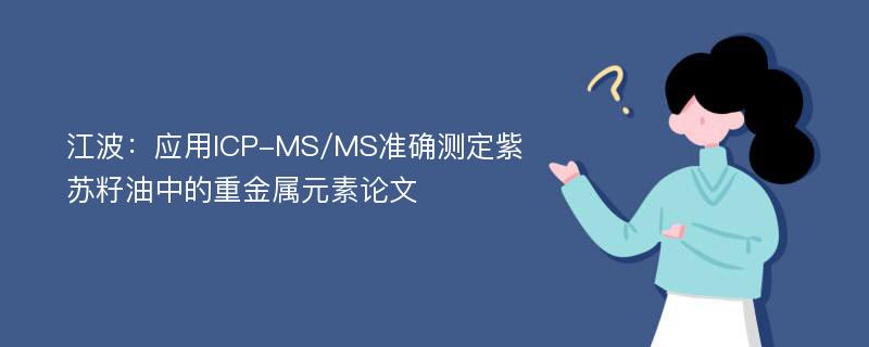 江波：应用ICP-MS/MS准确测定紫苏籽油中的重金属元素论文