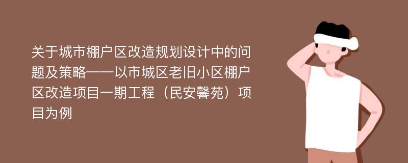 关于城市棚户区改造规划设计中的问题及策略——以市城区老旧小区棚户区改造项目一期工程（民安馨苑）项目为例