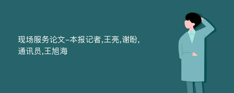 现场服务论文-本报记者,王亮,谢盼,通讯员,王旭海