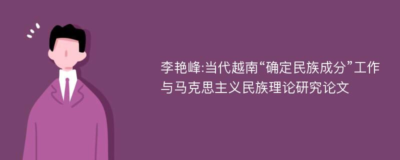 李艳峰:当代越南“确定民族成分”工作与马克思主义民族理论研究论文