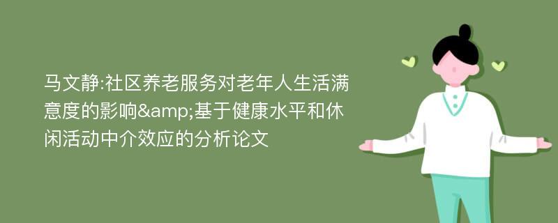 马文静:社区养老服务对老年人生活满意度的影响&基于健康水平和休闲活动中介效应的分析论文