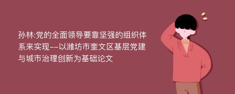 孙林:党的全面领导要靠坚强的组织体系来实现--以潍坊市奎文区基层党建与城市治理创新为基础论文