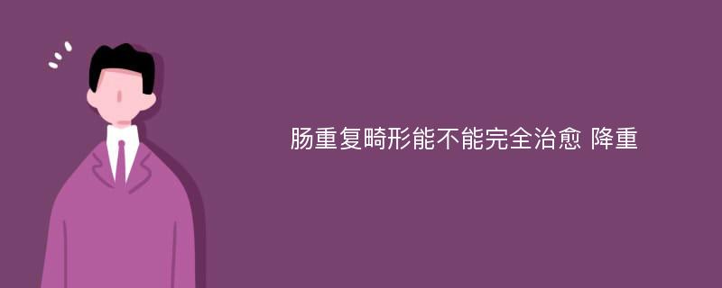 肠重复畸形能不能完全治愈 降重