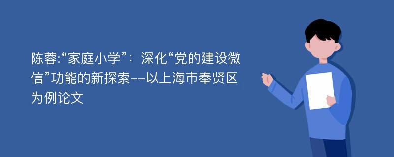 陈蓉:“家庭小学”：深化“党的建设微信”功能的新探索--以上海市奉贤区为例论文