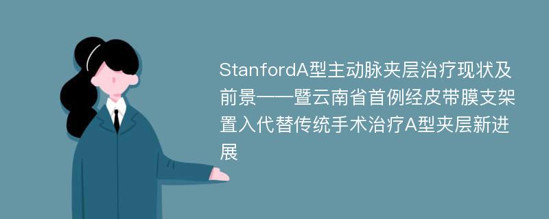 StanfordA型主动脉夹层治疗现状及前景——暨云南省首例经皮带膜支架置入代替传统手术治疗A型夹层新进展