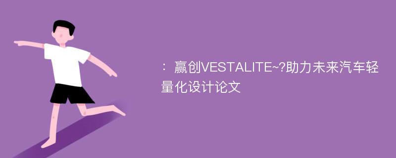 ：赢创VESTALITE~?助力未来汽车轻量化设计论文