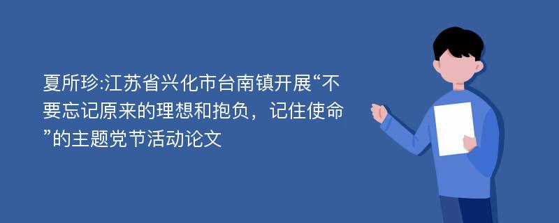 夏所珍:江苏省兴化市台南镇开展“不要忘记原来的理想和抱负，记住使命”的主题党节活动论文