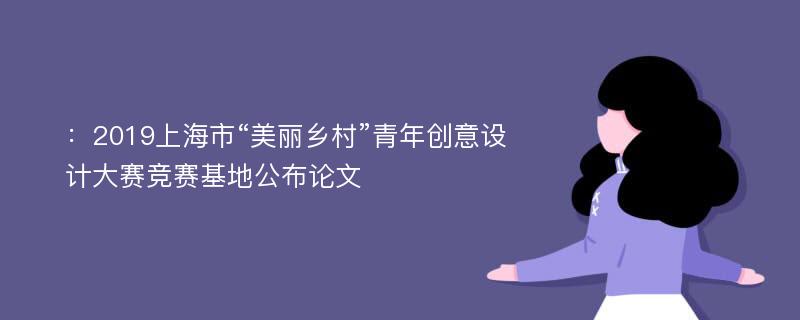 ：2019上海市“美丽乡村”青年创意设计大赛竞赛基地公布论文