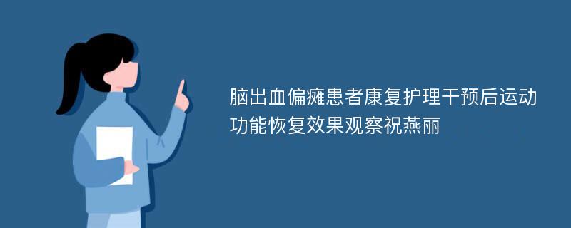 脑出血偏瘫患者康复护理干预后运动功能恢复效果观察祝燕丽