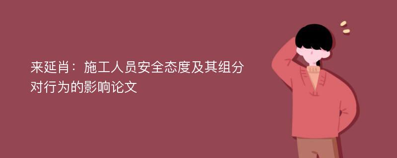 来延肖：施工人员安全态度及其组分对行为的影响论文