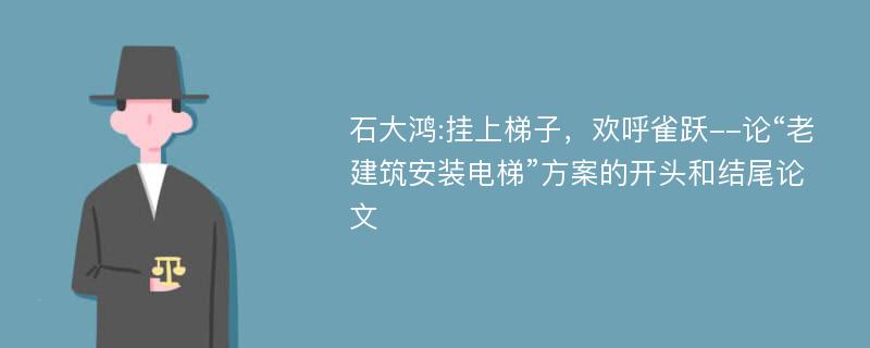 石大鸿:挂上梯子，欢呼雀跃--论“老建筑安装电梯”方案的开头和结尾论文