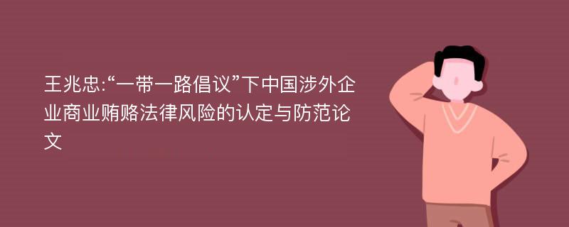 王兆忠:“一带一路倡议”下中国涉外企业商业贿赂法律风险的认定与防范论文