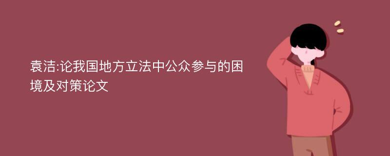 袁洁:论我国地方立法中公众参与的困境及对策论文