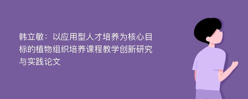 韩立敏：以应用型人才培养为核心目标的植物组织培养课程教学创新研究与实践论文