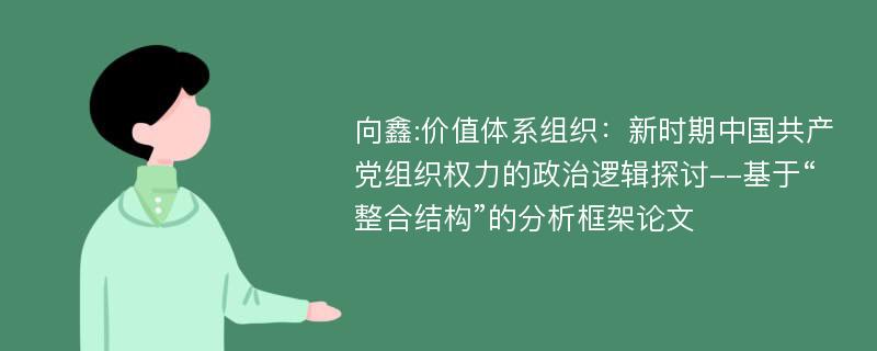 向鑫:价值体系组织：新时期中国共产党组织权力的政治逻辑探讨--基于“整合结构”的分析框架论文