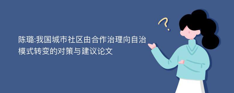 陈璐:我国城市社区由合作治理向自治模式转变的对策与建议论文