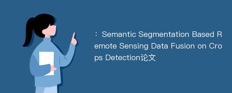 ：Semantic Segmentation Based Remote Sensing Data Fusion on Crops Detection论文