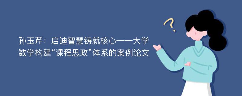 孙玉芹：启迪智慧铸就核心——大学数学构建“课程思政”体系的案例论文