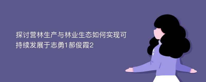 探讨营林生产与林业生态如何实现可持续发展于志勇1郝俊霞2