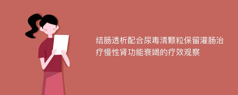 结肠透析配合尿毒清颗粒保留灌肠治疗慢性肾功能衰竭的疗效观察