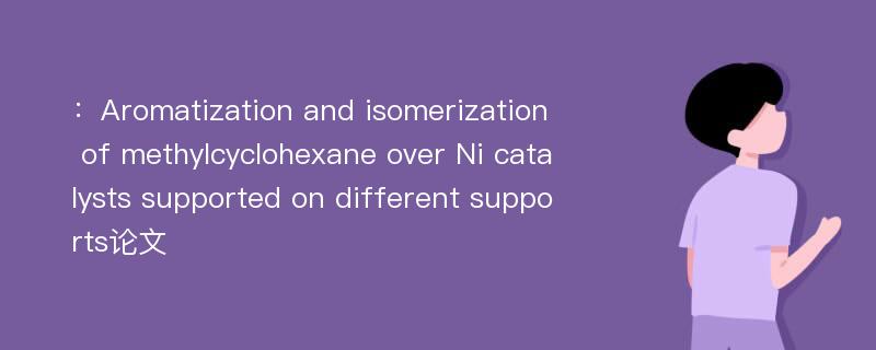 ：Aromatization and isomerization of methylcyclohexane over Ni catalysts supported on different supports论文