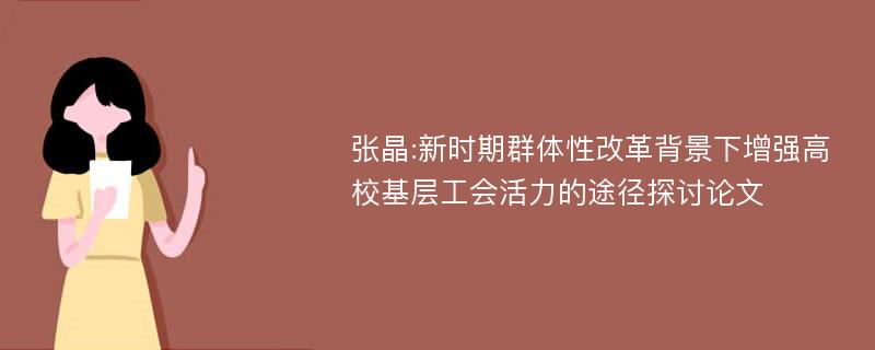 张晶:新时期群体性改革背景下增强高校基层工会活力的途径探讨论文