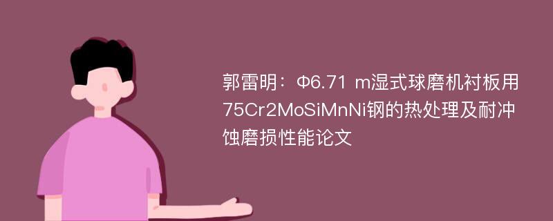 郭雷明：Ф6.71 m湿式球磨机衬板用75Cr2MoSiMnNi钢的热处理及耐冲蚀磨损性能论文