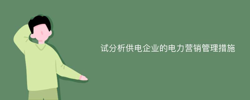 试分析供电企业的电力营销管理措施