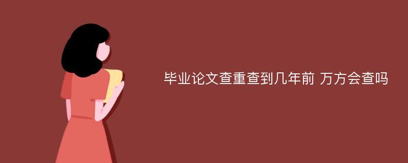 毕业论文查重查到几年前 万方会查吗