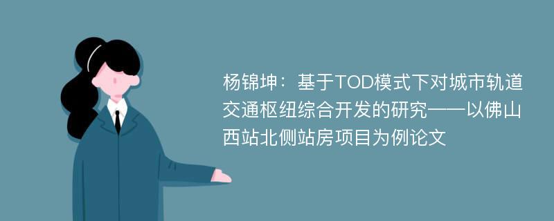 杨锦坤：基于TOD模式下对城市轨道交通枢纽综合开发的研究——以佛山西站北侧站房项目为例论文