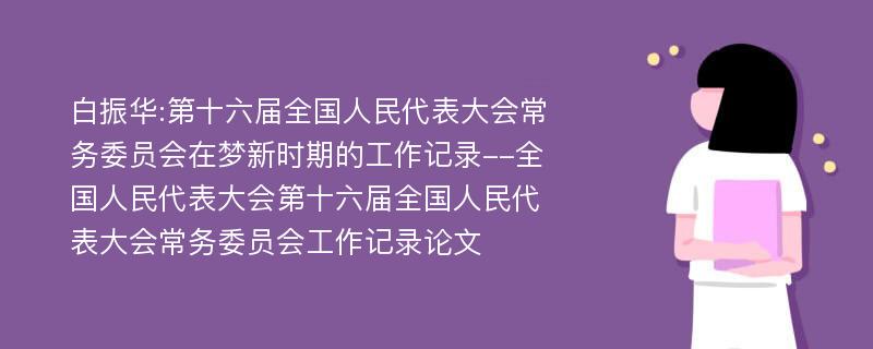 白振华:第十六届全国人民代表大会常务委员会在梦新时期的工作记录--全国人民代表大会第十六届全国人民代表大会常务委员会工作记录论文