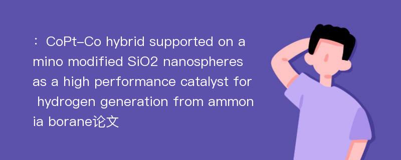 ：CoPt-Co hybrid supported on amino modified SiO2 nanospheres as a high performance catalyst for hydrogen generation from ammonia borane论文