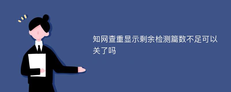 知网查重显示剩余检测篇数不足可以关了吗