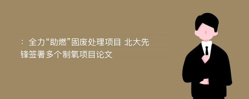 ：全力“助燃”固废处理项目 北大先锋签署多个制氧项目论文