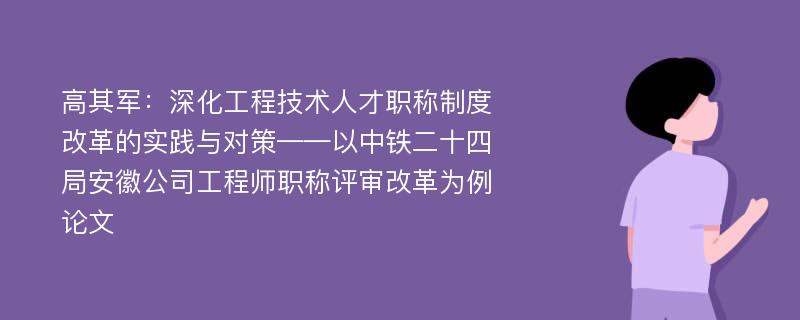 高其军：深化工程技术人才职称制度改革的实践与对策——以中铁二十四局安徽公司工程师职称评审改革为例论文